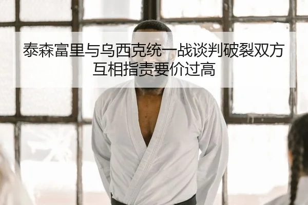 泰森富里与乌西克统一战谈判破裂双方互相指责要价过高