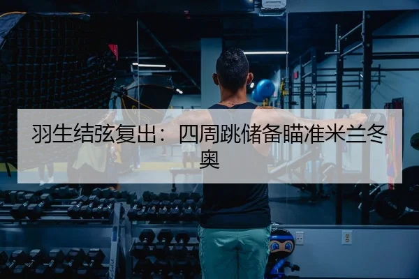 羽生结弦复出：四周跳储备瞄准米兰冬奥